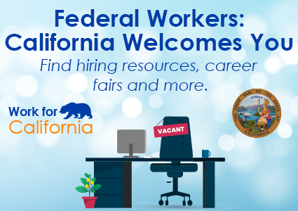 Federal Workers: California Welcomes You. Find hiring resources, career fairs and more on WorkForCalifornia.ca.gov/federalworkers